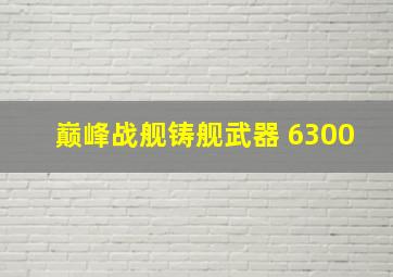 巅峰战舰铸舰武器 6300